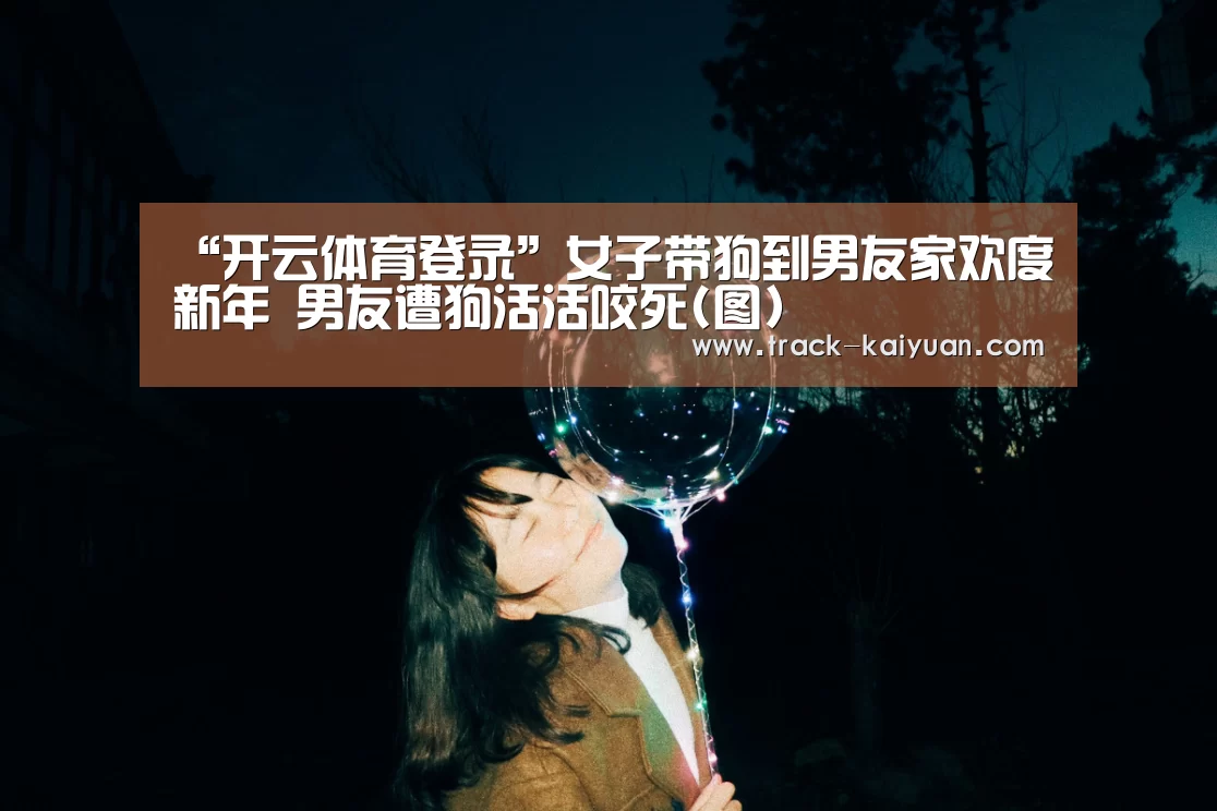 “开云体育登录”女子带狗到男友家欢度新年 男友遭狗活活咬死(图)