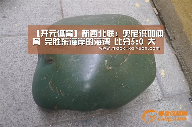 【开元体育】新西北联: 奥尼洪加体育 完胜东海岸的海湾 比分5:0 大比分差取胜