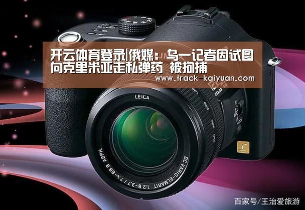 开云体育登录|俄媒：乌一记者因试图向克里米亚走私弹药 被拘捕