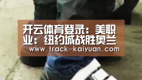 开云体育登录：美职业: 纽约城战胜奥兰多城 比分0:2