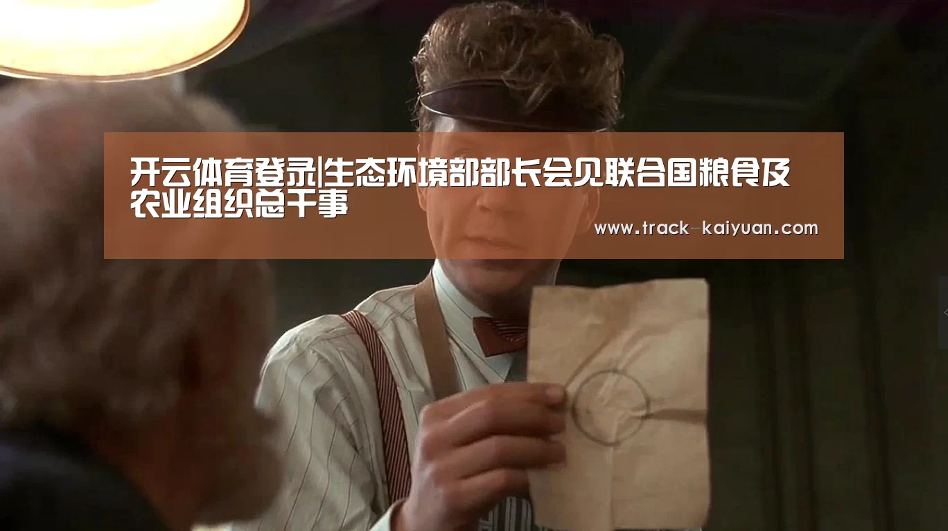开云体育登录|生态环境部部长会见联合国粮食及农业组织总干事(图2) 开云体育登录