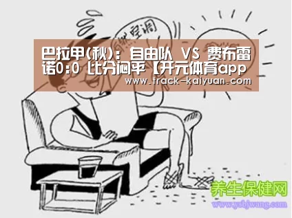 巴拉甲(秋): 自由队 VS 费布雷诺0:0 比分闷平【开元体育app】(图2) 开元体育