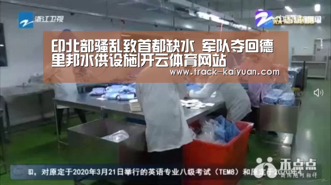 印北部骚乱致首都缺水 军队夺回德里邦水供设施|开云体育网站